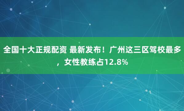 全国十大正规配资 最新发布！广州这三区驾校最多，女性教练占12.8%