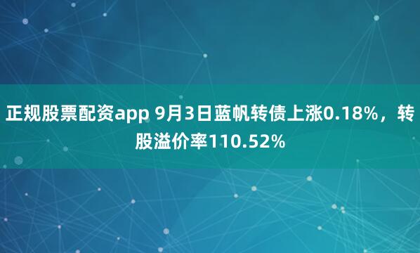 正规股票配资app 9月3日蓝帆转债上涨0.18%，转股溢价率110.52%