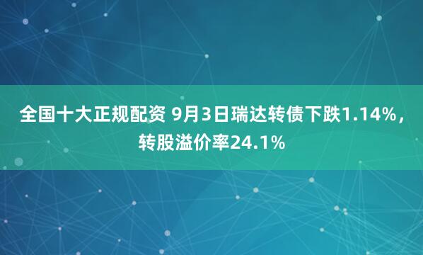 全国十大正规配资 9月3日瑞达转债下跌1.14%，转股溢价率24.1%