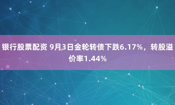 银行股票配资 9月3日金轮转债下跌6.17%，转股溢价率1.44%