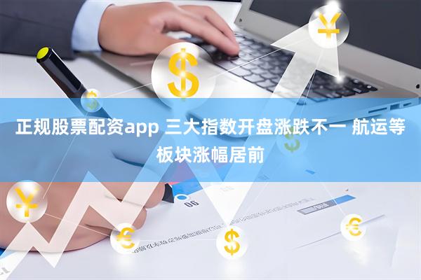 正规股票配资app 三大指数开盘涨跌不一 航运等板块涨幅居前