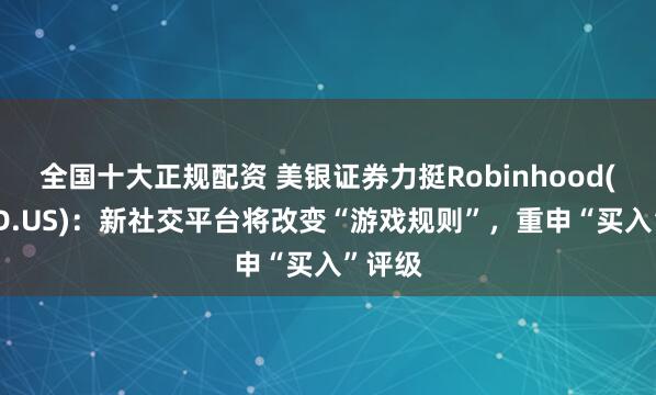 全国十大正规配资 美银证券力挺Robinhood(HOOD.US)：新社交平台将改变“游戏规则”，重申“买入”评级