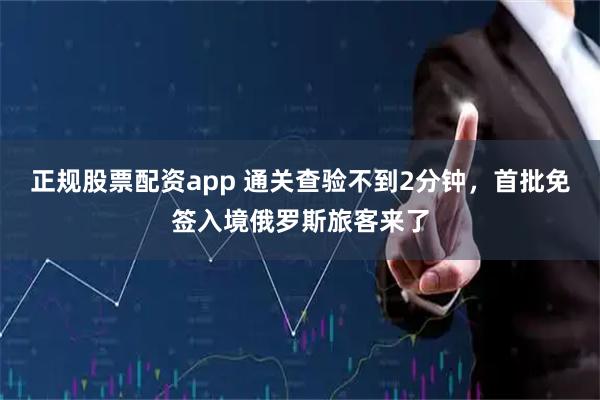 正规股票配资app 通关查验不到2分钟，首批免签入境俄罗斯旅客来了