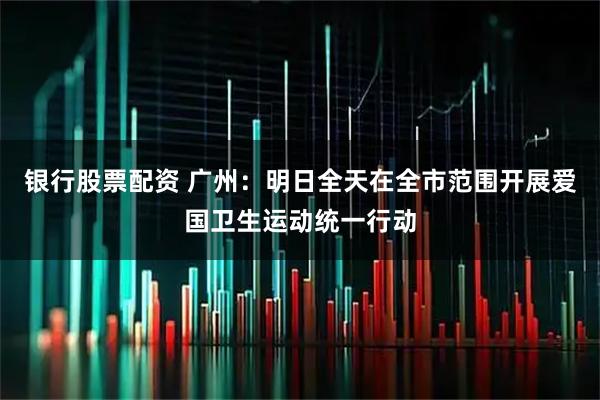 银行股票配资 广州：明日全天在全市范围开展爱国卫生运动统一行动
