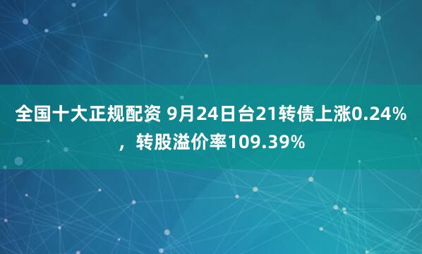 全国十大正规配资 9月24日台21转债上涨0.24%，转股溢价率109.39%