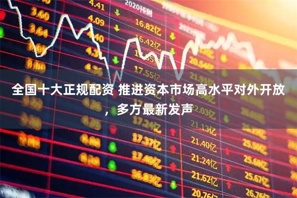 全国十大正规配资 推进资本市场高水平对外开放，多方最新发声