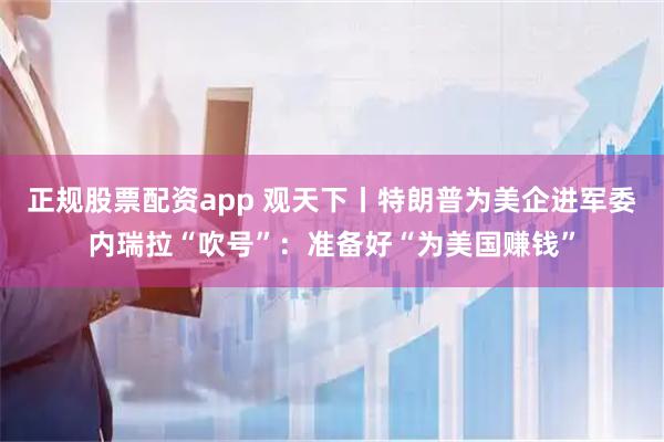 正规股票配资app 观天下丨特朗普为美企进军委内瑞拉“吹号”：准备好“为美国赚钱”