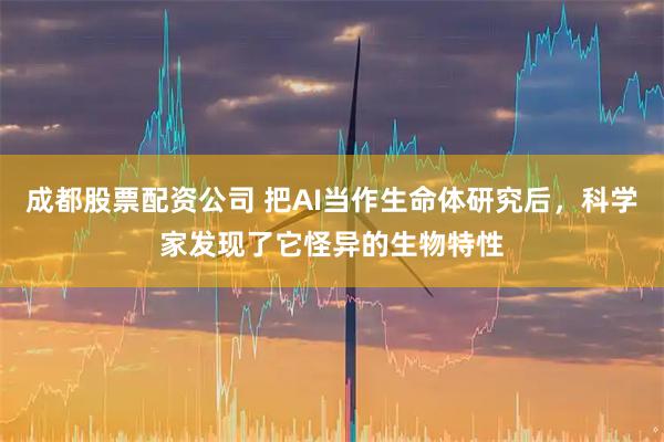 成都股票配资公司 把AI当作生命体研究后，科学家发现了它怪异的生物特性