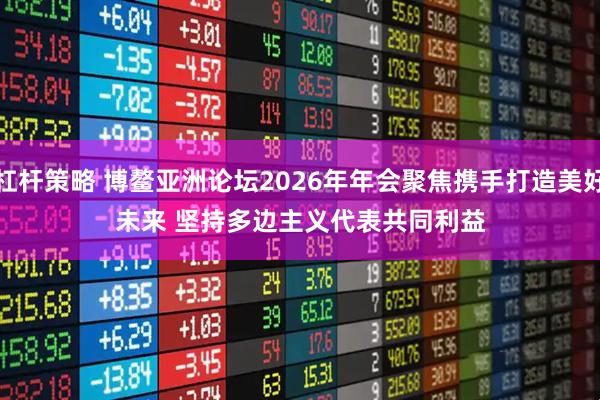 杠杆策略 博鳌亚洲论坛2026年年会聚焦携手打造美好未来 坚持多边主义代表共同利益