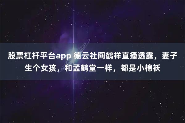 股票杠杆平台app 德云社阎鹤祥直播透露，妻子生个女孩，和孟鹤堂一样，都是小棉袄