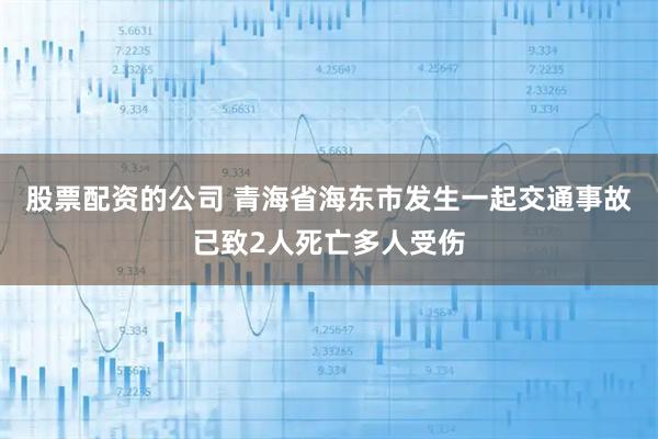 股票配资的公司 青海省海东市发生一起交通事故已致2人死亡多人受伤