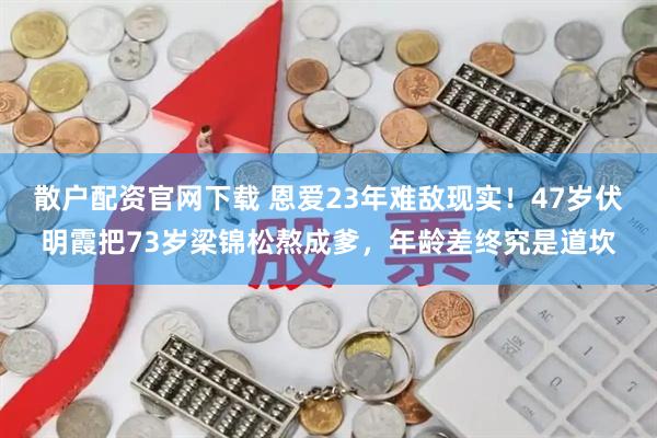 散户配资官网下载 恩爱23年难敌现实！47岁伏明霞把73岁梁锦松熬成爹，年龄差终究是道坎