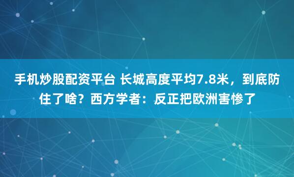 手机炒股配资平台 长城高度平均7.8米，到底防住了啥？西方学者：反正把欧洲害惨了