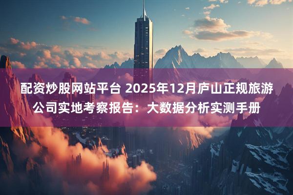 配资炒股网站平台 2025年12月庐山正规旅游公司实地考察报告：大数据分析实测手册