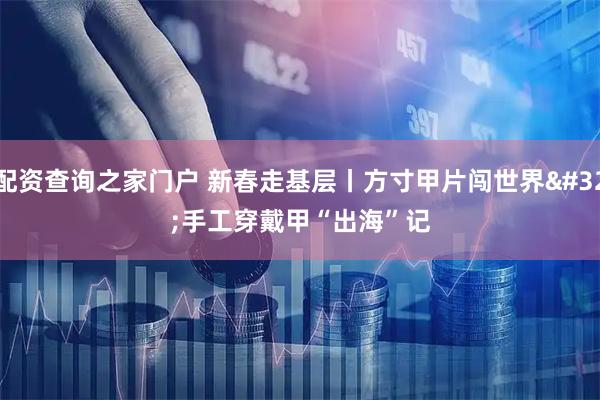 配资查询之家门户 新春走基层丨方寸甲片闯世界 手工穿戴甲“出海”记