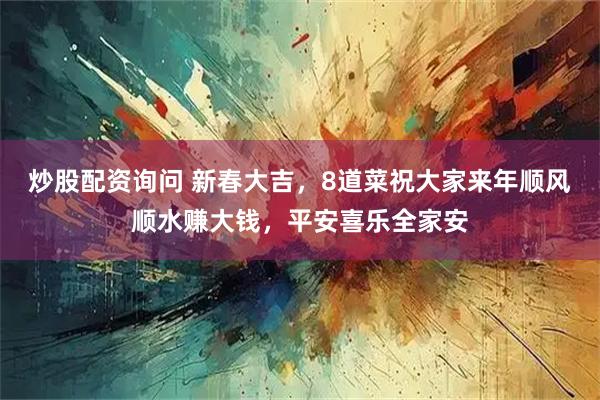 炒股配资询问 新春大吉，8道菜祝大家来年顺风顺水赚大钱，平安喜乐全家安