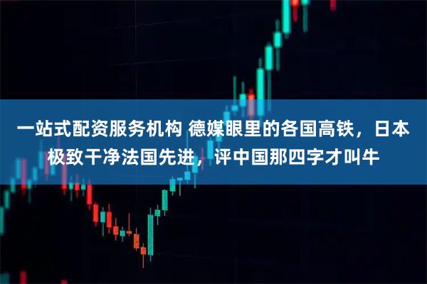 一站式配资服务机构 德媒眼里的各国高铁，日本极致干净法国先进，评中国那四字才叫牛