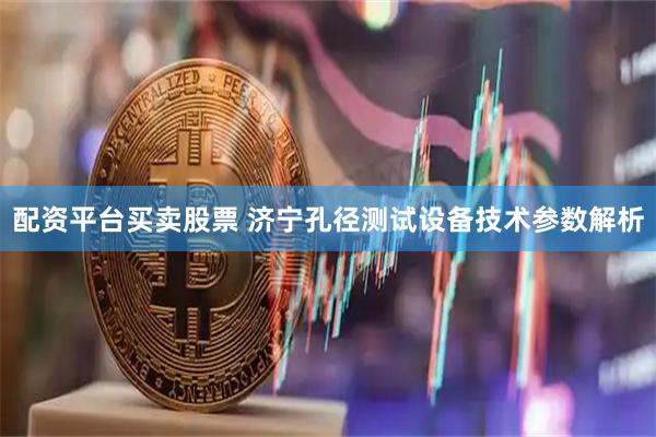 配资平台买卖股票 济宁孔径测试设备技术参数解析