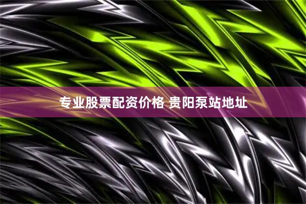 专业股票配资价格 贵阳泵站地址