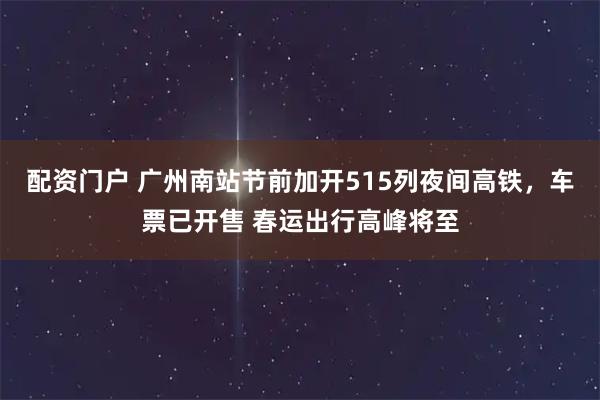 配资门户 广州南站节前加开515列夜间高铁，车票已开售 春运出行高峰将至
