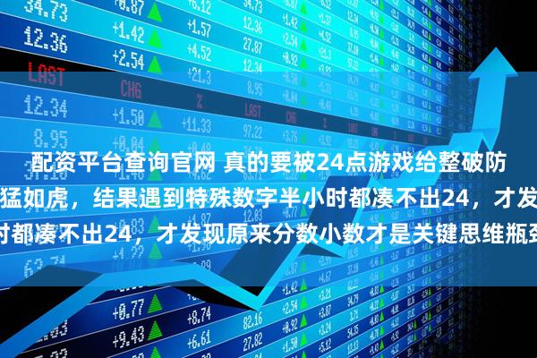 配资平台查询官网 真的要被24点游戏给整破防了，平时加减乘除操作猛如虎，结果遇到特殊数字半小时都凑不出24，才发现原来分数小数才是关键思维瓶颈所在