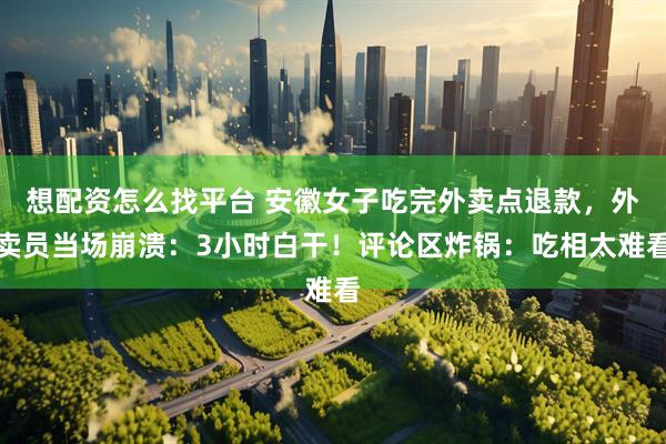 想配资怎么找平台 安徽女子吃完外卖点退款，外卖员当场崩溃：3小时白干！评论区炸锅：吃相太难看