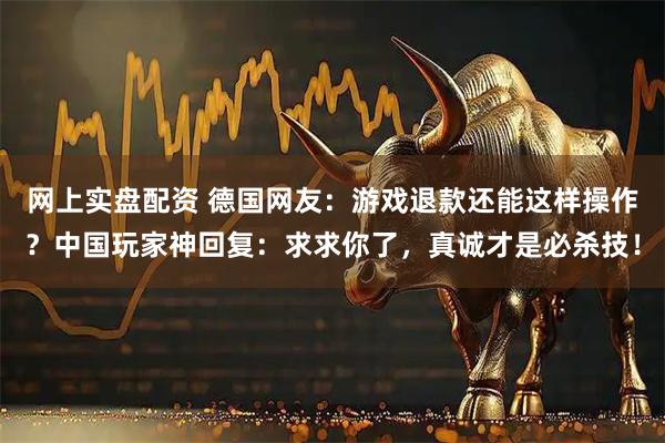 网上实盘配资 德国网友：游戏退款还能这样操作？中国玩家神回复：求求你了，真诚才是必杀技！