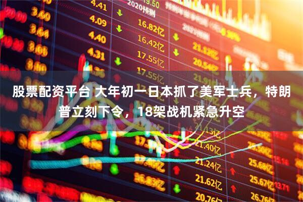 股票配资平台 大年初一日本抓了美军士兵，特朗普立刻下令，18架战机紧急升空