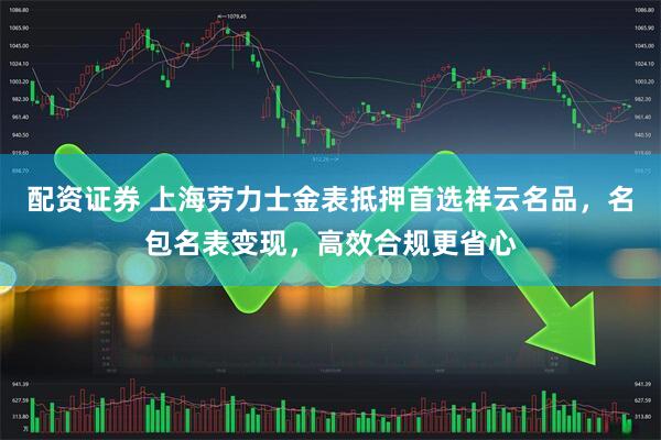 配资证券 上海劳力士金表抵押首选祥云名品，名包名表变现，高效合规更省心
