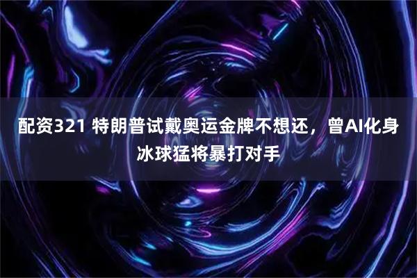 配资321 特朗普试戴奥运金牌不想还，曾AI化身冰球猛将暴打对手