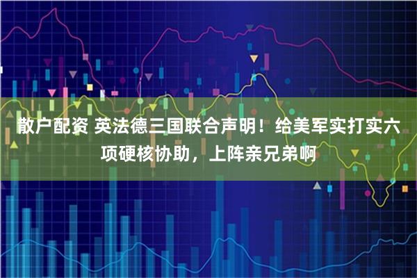 散户配资 英法德三国联合声明！给美军实打实六项硬核协助，上阵亲兄弟啊