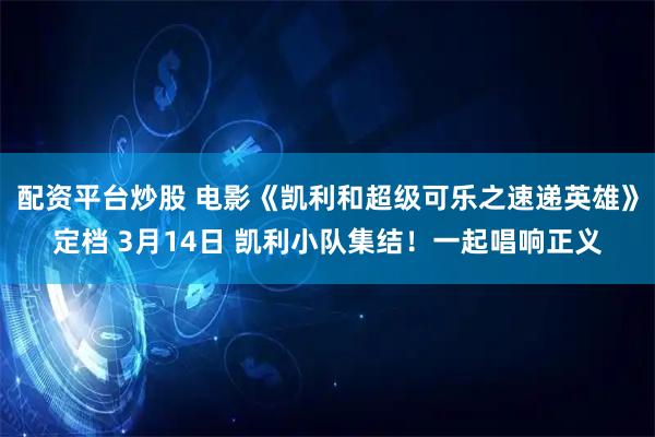 配资平台炒股 电影《凯利和超级可乐之速递英雄》定档 3月14日 凯利小队集结！一起唱响正义