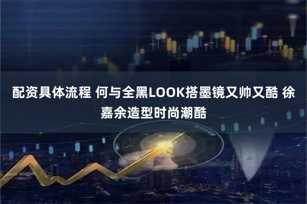 配资具体流程 何与全黑LOOK搭墨镜又帅又酷 徐嘉余造型时尚潮酷