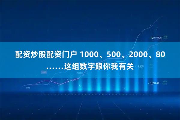 配资炒股配资门户 1000、500、2000、80……这组数字跟你我有关