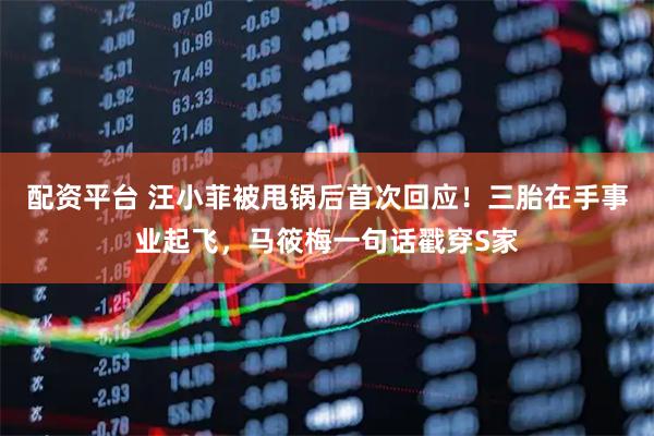 配资平台 汪小菲被甩锅后首次回应！三胎在手事业起飞，马筱梅一句话戳穿S家