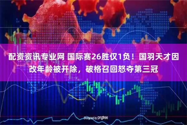 配资资讯专业网 国际赛26胜仅1负！国羽天才因改年龄被开除，破格召回怒夺第三冠