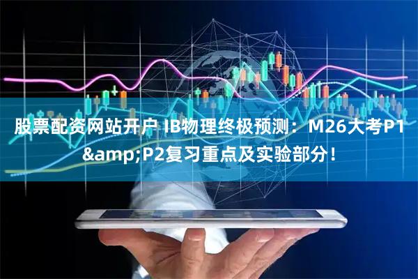 股票配资网站开户 IB物理终极预测：M26大考P1&P2复习重点及实验部分！