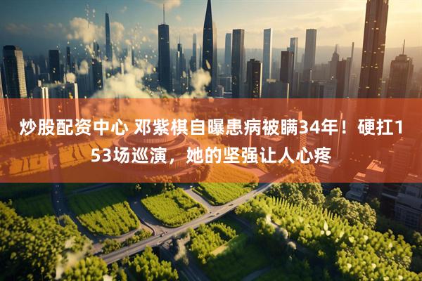 炒股配资中心 邓紫棋自曝患病被瞒34年！硬扛153场巡演，她的坚强让人心疼